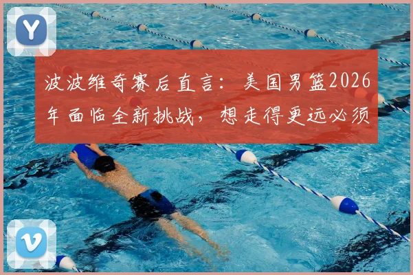 波波维奇赛后直言：美国男篮2026年面临全新挑战，想走得更远必须全面提升