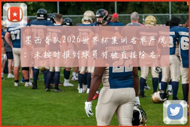 墨西哥队2026世界杯集训名单严规：未按时报到球员将被直接除名，球迷热议球队纪律与管理