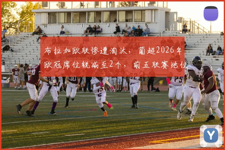 布拉加欧联惨遭淘汰，葡超2026年欧冠席位锐减至2个，前五联赛地位悬了？