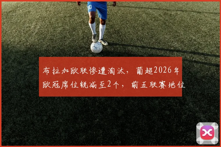 布拉加欧联惨遭淘汰，葡超2026年欧冠席位锐减至2个，前五联赛地位悬了？