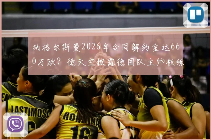 纳格尔斯曼2026年合同解约金达660万欧?德天空披露德国队主帅教练组离职成本,附足球教练违约金行情分析