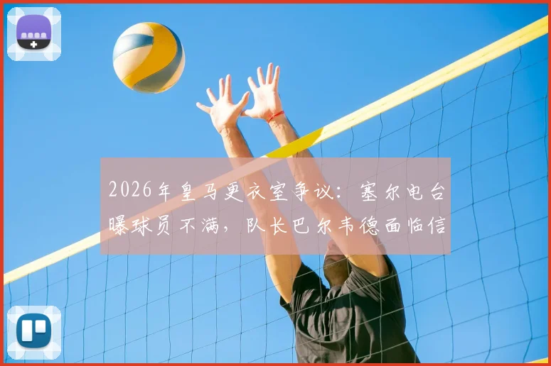 2026年皇马更衣室争议:塞尔电台曝球员不满,队长巴尔韦德面临信任危机,权威受挑战