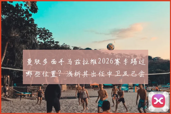曼联多面手马兹拉维2026赛季踢过哪些位置？浅析其出任中卫及已尝试的8个不同角色对球队的价值