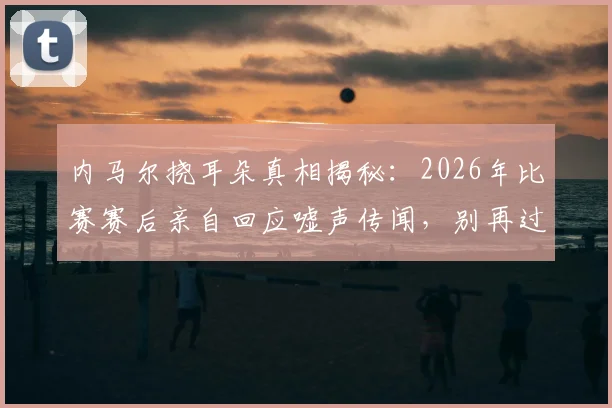 内马尔挠耳朵真相揭秘：2026年比赛赛后亲自回应嘘声传闻，别再过度解读球星动作