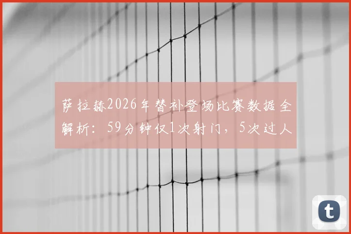萨拉赫2026年替补登场比赛数据全解析：59分钟仅1次射门，5次过人仅1次成功说明了什么？