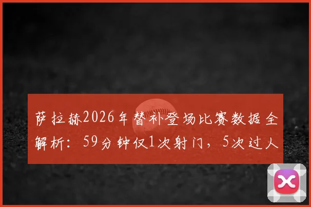 萨拉赫2026年替补登场比赛数据全解析:59分钟仅1次射门,5次过人仅1次成功说明了什么?