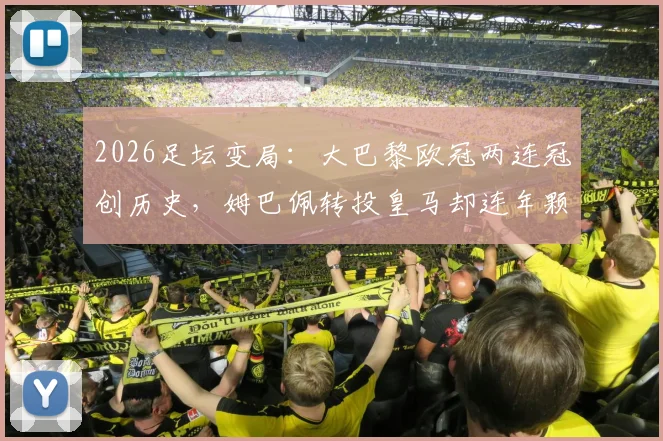2026足坛变局：大巴黎欧冠两连冠创历史，姆巴佩转投皇马却连年颗粒无收，背后原因深度剖析