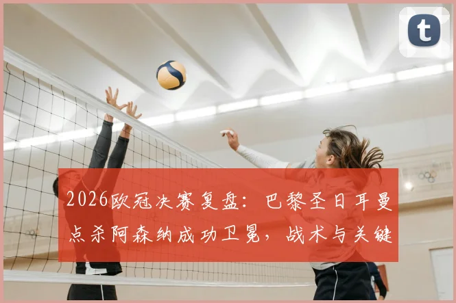 2026欧冠决赛复盘:巴黎圣日耳曼点杀阿森纳成功卫冕,战术与关键球员深度解析