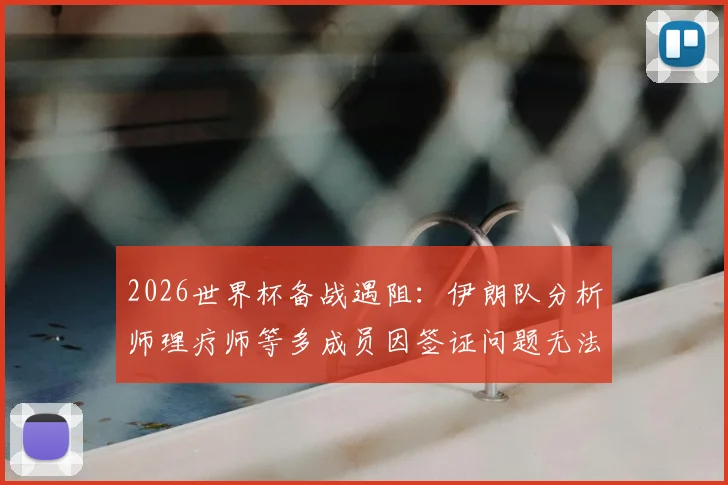 2026世界杯备战遇阻：伊朗队分析师理疗师等多成员因签证问题无法赴美参赛，球队后勤保障面临考验