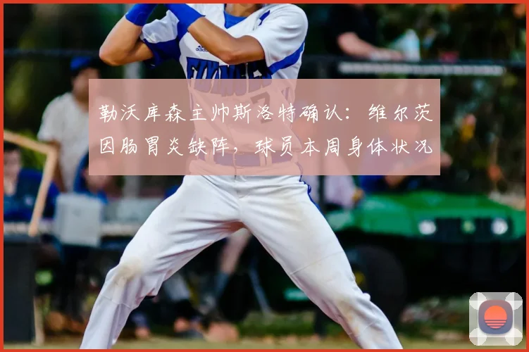 勒沃库森主帅斯洛特确认：维尔茨因肠胃炎缺阵，球员本周身体状况不佳需休养