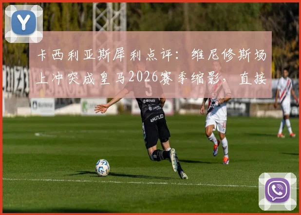 卡西利亚斯犀利点评：维尼修斯场上冲突成皇马2026赛季缩影，直接导致其与金球奖失之交臂，暴露了哪些更衣室隐患？