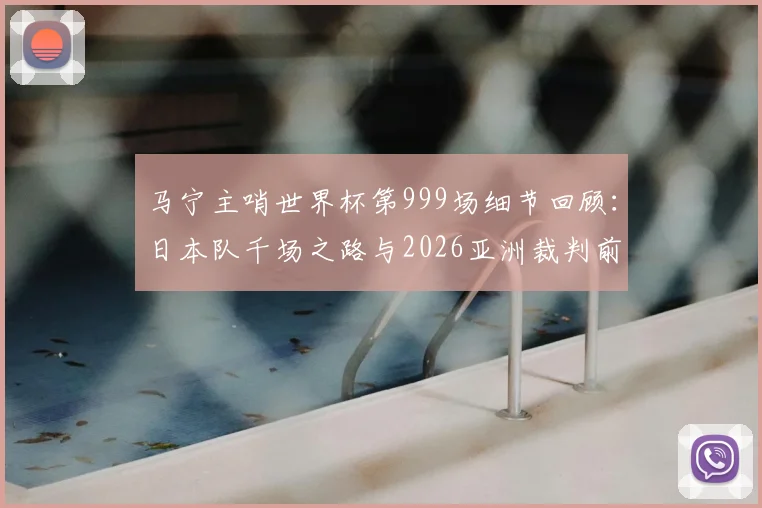 马宁主哨世界杯第999场细节回顾：日本队千场之路与2026亚洲裁判前景分析