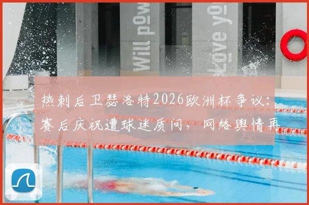 热刺后卫瑟洛特2026欧洲杯争议：赛后庆祝遭球迷质问，网络舆情再度升级，事件始末全回顾