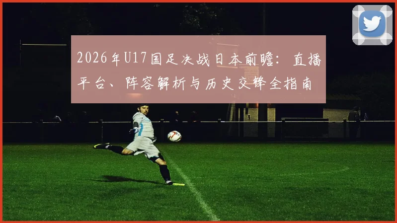 2026年U17国足决战日本前瞻：直播平台、阵容解析与历史交锋全指南