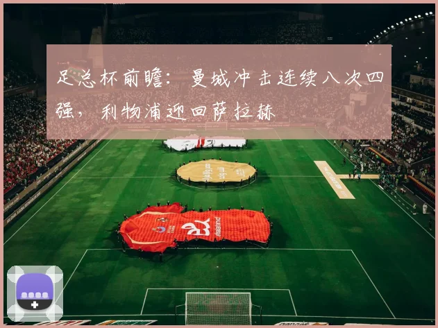 足总杯前瞻：曼城冲击连续八次四强，利物浦迎回萨拉赫