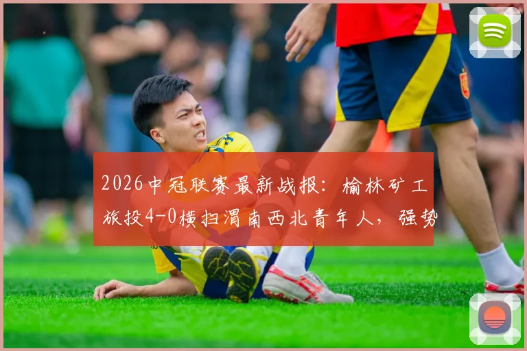 2026中冠联赛最新战报：榆林矿工旅投4-0横扫渭南西北青年人，强势收获四连胜晋级在望