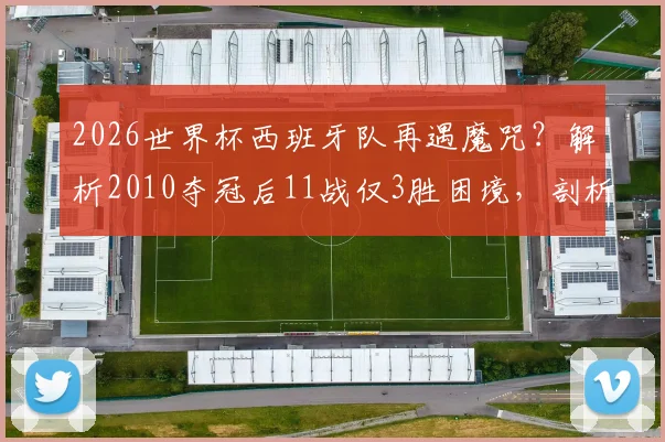 2026世界杯西班牙队再遇魔咒？解析2010夺冠后11战仅3胜困境，剖析斗牛士军团衰落根源