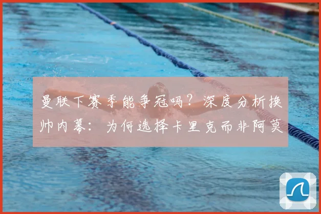 曼联下赛季能争冠吗？深度分析换帅内幕：为何选择卡里克而非阿莫林，CEO战略解析