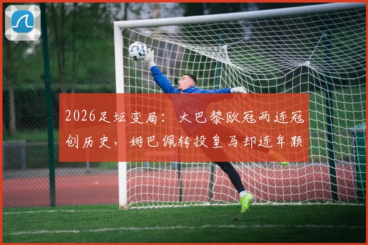 2026足坛变局：大巴黎欧冠两连冠创历史，姆巴佩转投皇马却连年颗粒无收，背后原因深度剖析