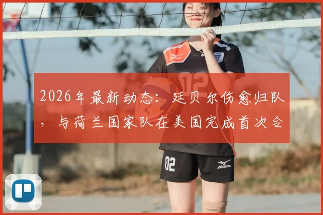 2026年最新动态：廷贝尔伤愈归队，与荷兰国家队在美国完成首次合练，欧洲杯前景如何？