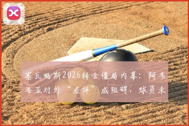 塞瓦略斯2026转会僵局内幕:阿韦洛亚对外“差评”成阻碍,球员未来去向成疑