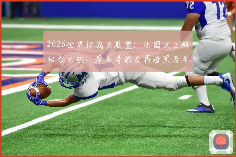 2026世界杯战力展望:法国攻击群状态火热,摩洛哥能否再造黑马奇迹捍卫非洲荣耀?