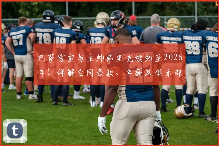 巴萨官宣与主帅弗里克续约至2026年！详解合同条款、年薪及俱乐部长远规划