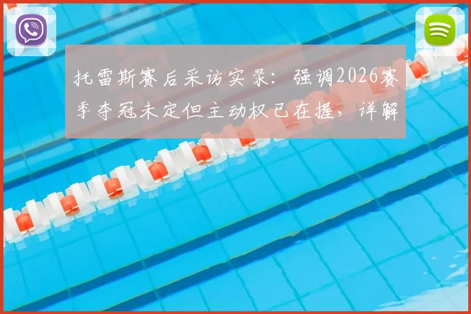 托雷斯赛后采访实录:强调2026赛季夺冠未定但主动权已在握,详解球队当前优势与挑战