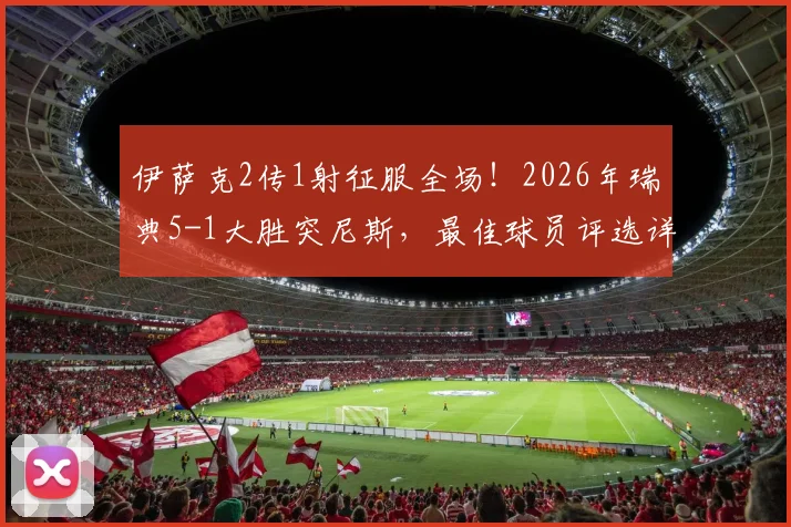 伊萨克2传1射征服全场！2026年瑞典5-1大胜突尼斯，最佳球员评选详情解析