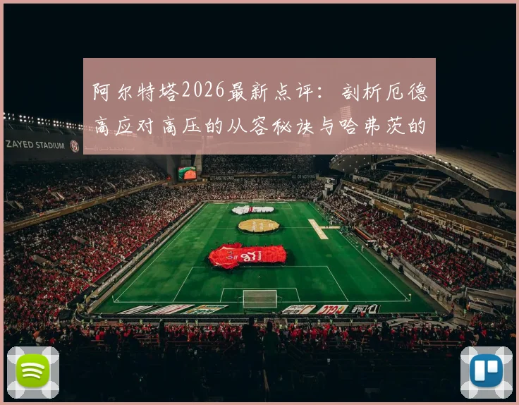 阿尔特塔2026最新点评：剖析厄德高应对高压的从容秘诀与哈弗茨的聪明跑位实战案例