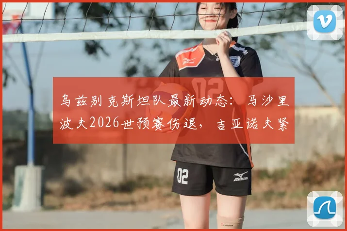 乌兹别克斯坦队最新动态：马沙里波夫2026世预赛伤退，吉亚诺夫紧急入替，解析亚洲杯预选赛前景