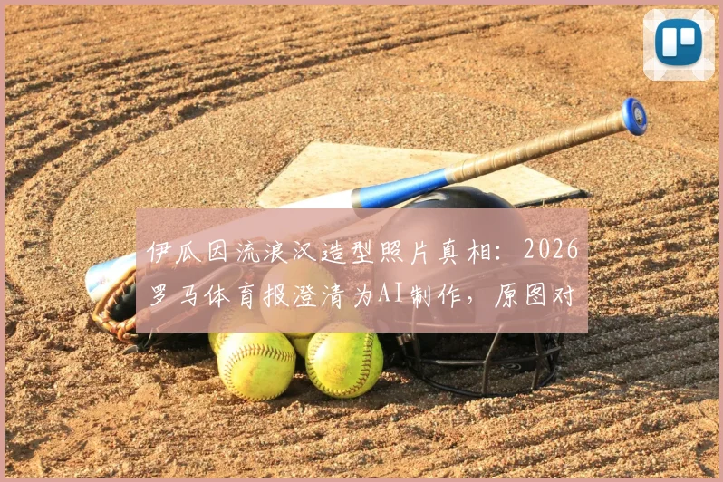 伊瓜因流浪汉造型照片真相：2026罗马体育报澄清为AI制作，原图对比曝光并不邋遢