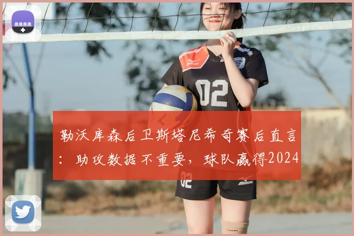 勒沃库森后卫斯塔尼希奇赛后直言:助攻数据不重要,球队赢得2024年关键比赛才是核心,解析其团队至上心态