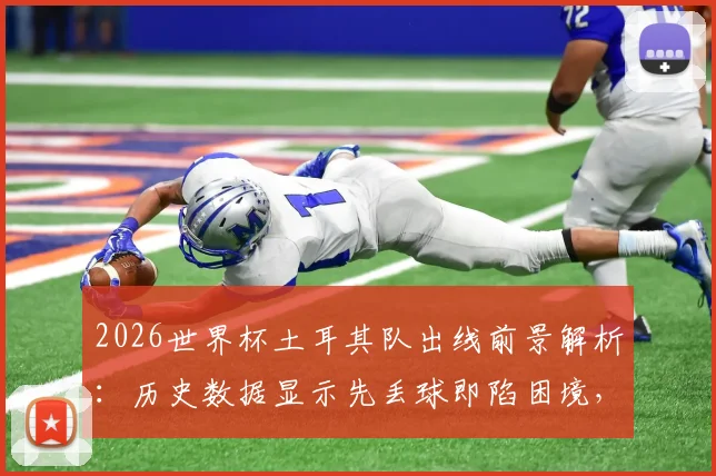 2026世界杯土耳其队出线前景解析:历史数据显示先丢球即陷困境,逆转能力成关键考验