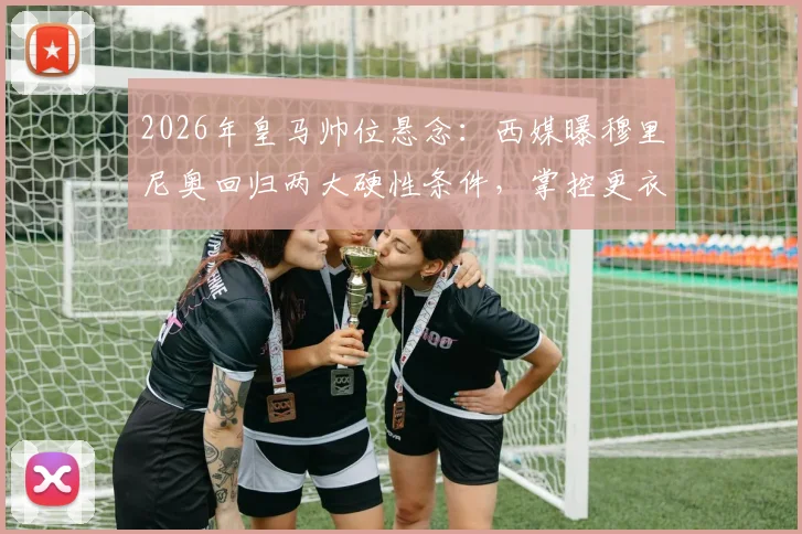 2026年皇马帅位悬念：西媒曝穆里尼奥回归两大硬性条件，掌控更衣室与建队主导权