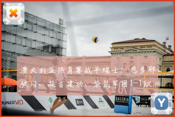 澳大利亚热身赛战平瑞士：恩多耶破门，延吉建功，袋鼠军团1-1欧洲劲旅，2026世界杯前景解析