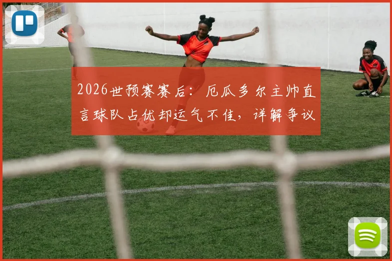 2026世预赛赛后：厄瓜多尔主帅直言球队占优却运气不佳，详解争议判罚与阵容战术