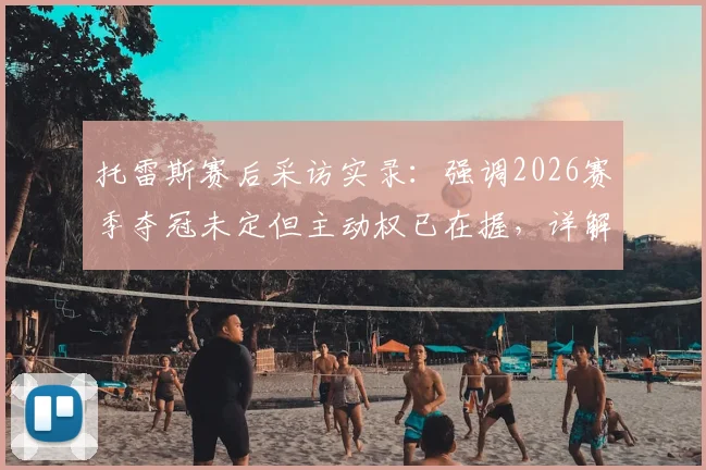 托雷斯赛后采访实录：强调2026赛季夺冠未定但主动权已在握，详解球队当前优势与挑战