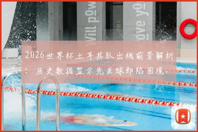 2026世界杯土耳其队出线前景解析：历史数据显示先丢球即陷困境，逆转能力成关键考验