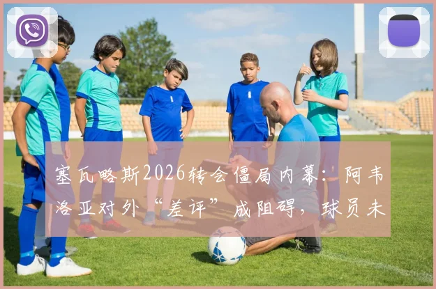 塞瓦略斯2026转会僵局内幕：阿韦洛亚对外“差评”成阻碍，球员未来去向成疑