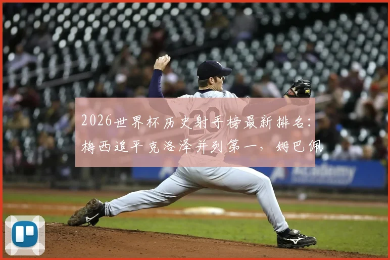 2026世界杯历史射手榜最新排名:梅西追平克洛泽并列第一,姆巴佩升至第四,附完整前十榜单深度解读