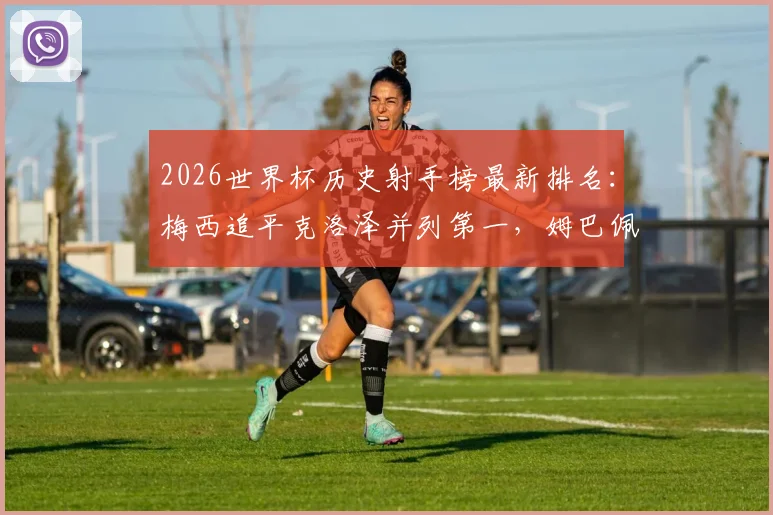 2026世界杯历史射手榜最新排名：梅西追平克洛泽并列第一，姆巴佩升至第四，附完整前十榜单深度解读