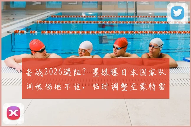 备战2026遇阻？墨媒曝日本国家队训练场地不佳，临时调整至蒙特雷俱乐部内幕