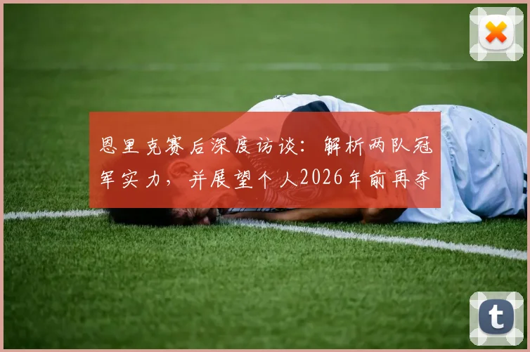 恩里克赛后深度访谈：解析两队冠军实力，并展望个人2026年前再夺欧冠目标