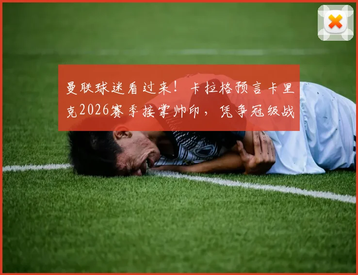 曼联球迷看过来！卡拉格预言卡里克2026赛季接掌帅印，凭争冠级战绩他能行吗？