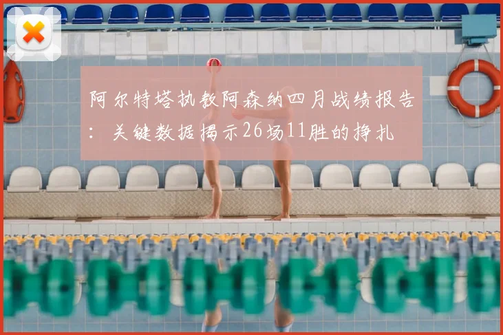 阿尔特塔执教阿森纳四月战绩报告：关键数据揭示26场11胜的挣扎
