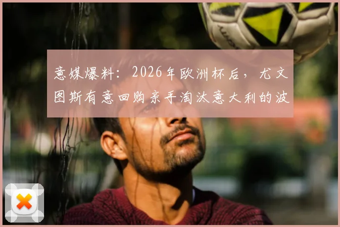 意媒爆料:2026年欧洲杯后,尤文图斯有意回购亲手淘汰意大利的波黑中卫,国际米兰也在关注竞争