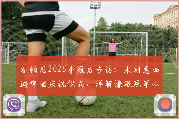 孔帕尼2026夺冠后专访：未刻意回避啤酒庆祝仪式，详解谦逊冠军心态与赛后真实感受