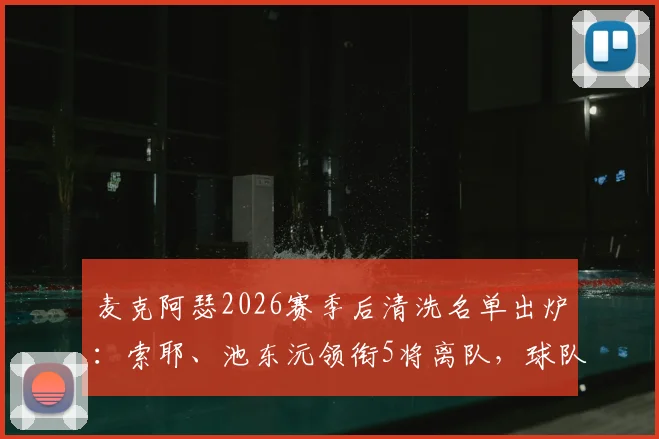 麦克阿瑟2026赛季后清洗名单出炉:索耶、池东沅领衔5将离队,球队阵容面临重组