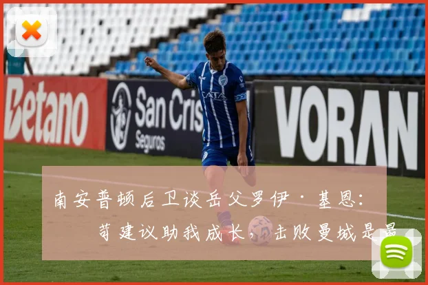 南安普顿后卫谈岳父罗伊·基恩：严苛建议助我成长，击败曼城是最好回报